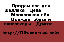 Продам все для шеллака › Цена ­ 2 400 - Московская обл. Одежда, обувь и аксессуары » Другое   